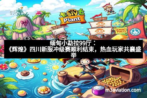 缅甸小勐拉99厅：《辉煌》四川新服冲级赛顺利结束，热血玩家共襄盛举