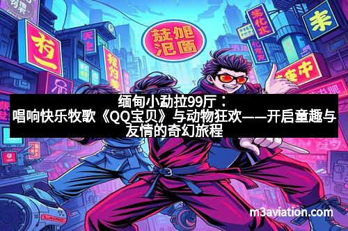 缅甸小勐拉99厅：唱响快乐牧歌《QQ宝贝》与动物狂欢——开启童趣与友情的奇幻旅程