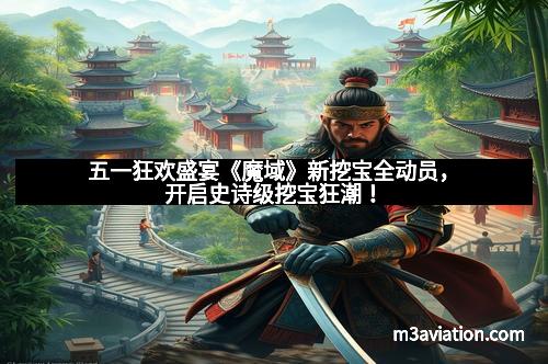 五一狂欢盛宴《魔域》新挖宝全动员，开启史诗级挖宝狂潮！